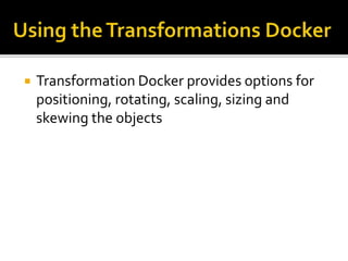  Transformation Docker provides options for
positioning, rotating, scaling, sizing and
skewing the objects
 