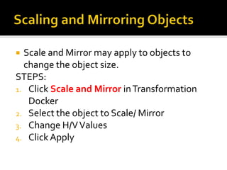  Scale and Mirror may apply to objects to
change the object size.
STEPS:
1. Click Scale and Mirror inTransformation
Docker
2. Select the object to Scale/ Mirror
3. Change H/VValues
4. ClickApply
 