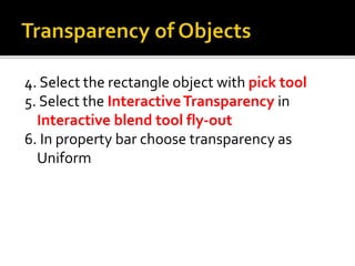 4. Select the rectangle object with pick tool
5. Select the InteractiveTransparency in
Interactive blend tool fly-out
6. In property bar choose transparency as
Uniform
 