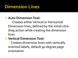  Auto DimensionTool:
Creates eitherVertical or Horizontal
Dimension lines, defined by the initial click-
drag action while creating the dimension
lines
 Vertical DimensionTool:
Creates dimension lines with vertically
oriented labels, default 90 degree page
orientation
 