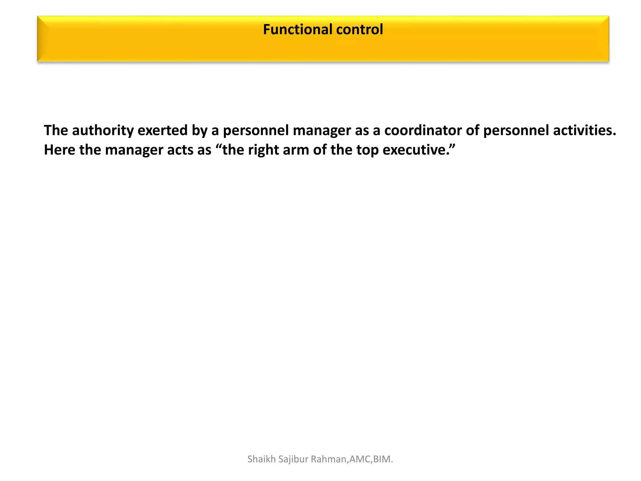 The authority exerted by a personnel manager as a coordinator of personnel activities.
Here the manager acts as “the right arm of the top executive.”
Functional control
Shaikh Sajibur Rahman,AMC,BIM.
 