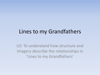 Lines to my Grandfathers 
LO: To understand how structure and 
imagery describe the relationships in 
‘Lines to my Grandfathers’ 
 