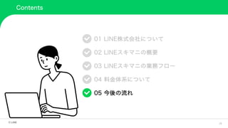 19
Contents
01 LINE株式会社について
02 LINEスキマニの概要
03 LINEスキマニの業務フロー
04 料金体系について
05 今後の流れ
 