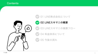 5
Contents
01 LINE株式会社について
02 LINEスキマニの概要
03 LINEスキマニの業務フロー
04 料金体系について
05 今後の流れ
 
