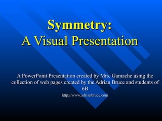 Symmetry:
    A Visual Presentation

  A PowerPoint Presentation created by Mrs. Gamache using the
collection of web pages created by the Adrian Bruce and students of
                                6B
                      http://www.adrianbruce.com
 