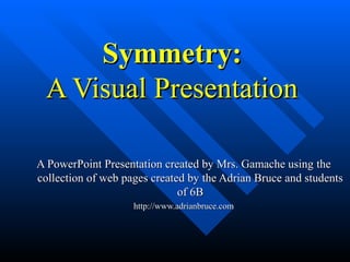 Symmetry:Symmetry:
A Visual PresentationA Visual Presentation
A PowerPoint Presentation created by Mrs. Gamache usingA PowerPoint Presentation created by Mrs. Gamache using thethe
collection of web pages created by the Adrian Bruce and studentscollection of web pages created by the Adrian Bruce and students
of 6Bof 6B
http://www.adrianbruce.comhttp://www.adrianbruce.com
 