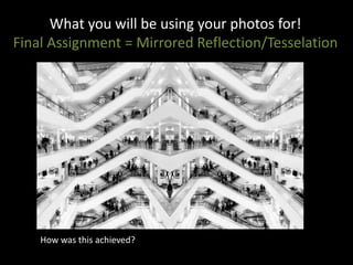 What you will be using your photos for!
Final Assignment = Mirrored Reflection/Tesselation
How was this achieved?
 
