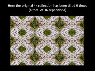 Here the original 4x reflection has been tilled 9 times
(a total of 36 repetitions)
 