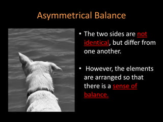Asymmetrical Balance
• The two sides are not
identical, but differ from
one another.
• However, the elements
are arranged so that
there is a sense of
balance.
 