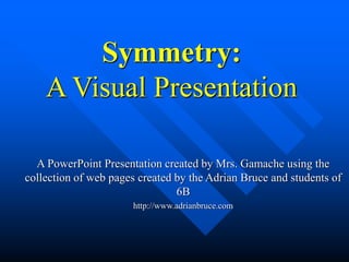 Symmetry:
A Visual Presentation
A PowerPoint Presentation created by Mrs. Gamache using the
collection of web pages created by the Adrian Bruce and students of
6B
http://www.adrianbruce.com
 