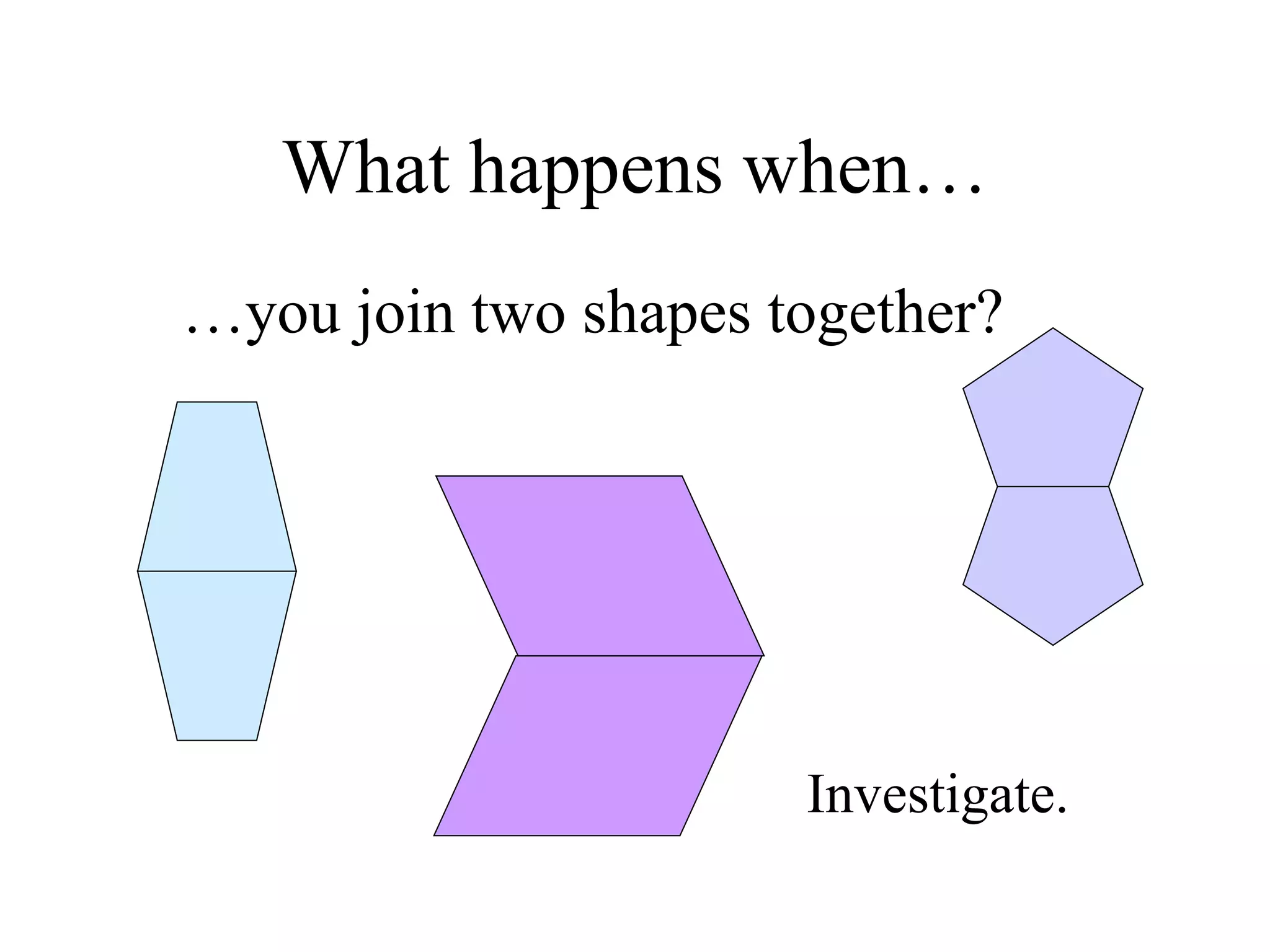 What happens when…
…you join two shapes together?
Investigate.