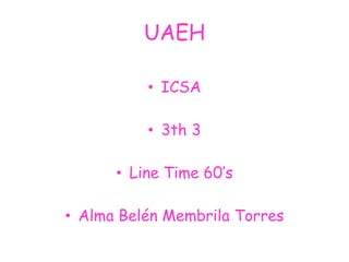 UAEH

          • ICSA

          • 3th 3

      • Line Time 60’s

• Alma Belén Membrila Torres
 