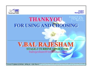 STAGE-3 TURBINE SCHEMES – BOOK OF “ LINE TRACE ”
THANKYOU
FOR USING AND CHOOSING
THANKYOU
THANKYOU
FOR USING AND CHOOSING
FOR USING AND CHOOSING
V.BAL RAJESHAM
V.BAL RAJESHAM
V.BAL RAJESHAM
balrajesham@rediffmail.com
balrajesham@rediffmail.com
STAGE-3 TURBINE OPERATOR
STAGE
STAGE-
-3 TURBINE OPERATOR
3 TURBINE OPERATOR
 