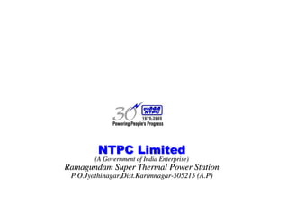 !"
!"
!"
!"
!"
!"
!"
!"
!"
!"
!"
!"
(A Government of India Enterprise)
(A Government of India Enterprise)
Ramagundam Super Thermal Power Station
Ramagundam Super Thermal Power Station
P.O.Jyothinagar,Dist.Karimnagar
P.O.Jyothinagar,Dist.Karimnagar-
-505215 (A.P)
505215 (A.P)
 