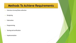 Methods To Achieve Requirements
 Literature Survey/Data collection
 Designing
 Fabrication
 Programming
 Testing and verification
 Implementation
 