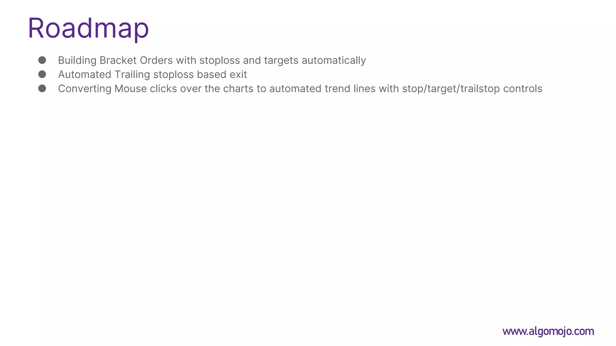 Roadmap
● Building Bracket Orders with stoploss and targets automatically
● Automated Trailing stoploss based exit
● Converting Mouse clicks over the charts to automated trend lines with stop/target/trailstop controls
www.algomojo.com
 
