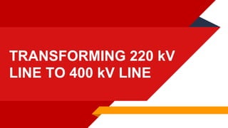 TRANSFORMING 220 kV
LINE TO 400 kV LINE
 