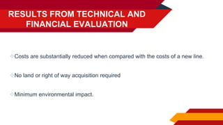 RESULTS FROM TECHNICAL AND
FINANCIAL EVALUATION
Costs are substantially reduced when compared with the costs of a new line.
No land or right of way acquisition required
Minimum environmental impact.
 