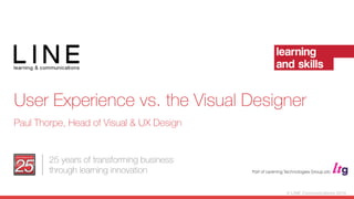 © LINE Communications 2014
25 years of transforming business
through learning innovation
User Experience vs. the Visual Designer
Paul Thorpe, Head of Visual & UX Design
 