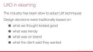 © LINE Communications 2014
UXD in elearning
The industry has been slow to adopt UX techniques
Design decisions were traditionally based on:
"  what we thought looked good 
"  what was trendy
"  what was on brand
"  what the client said they wanted
 