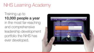 © LINE Communications 2014
NHS Learning Academy
Training up to
10,000 people a year !
in the most far-reaching
and comprehensive
leadership development
portfolio the NHS has
ever developed.

 