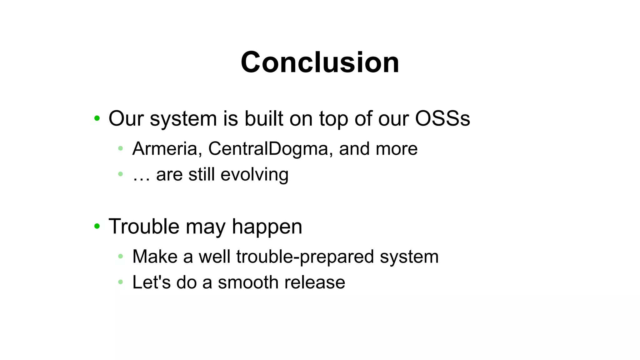 Conclusion
• Our system is built on top of our OSSs
• Armeria, CentralDogma, and more
• … are still evolving
• Trouble may happen
• Make a well trouble-prepared system
• Let's do a smooth release
 