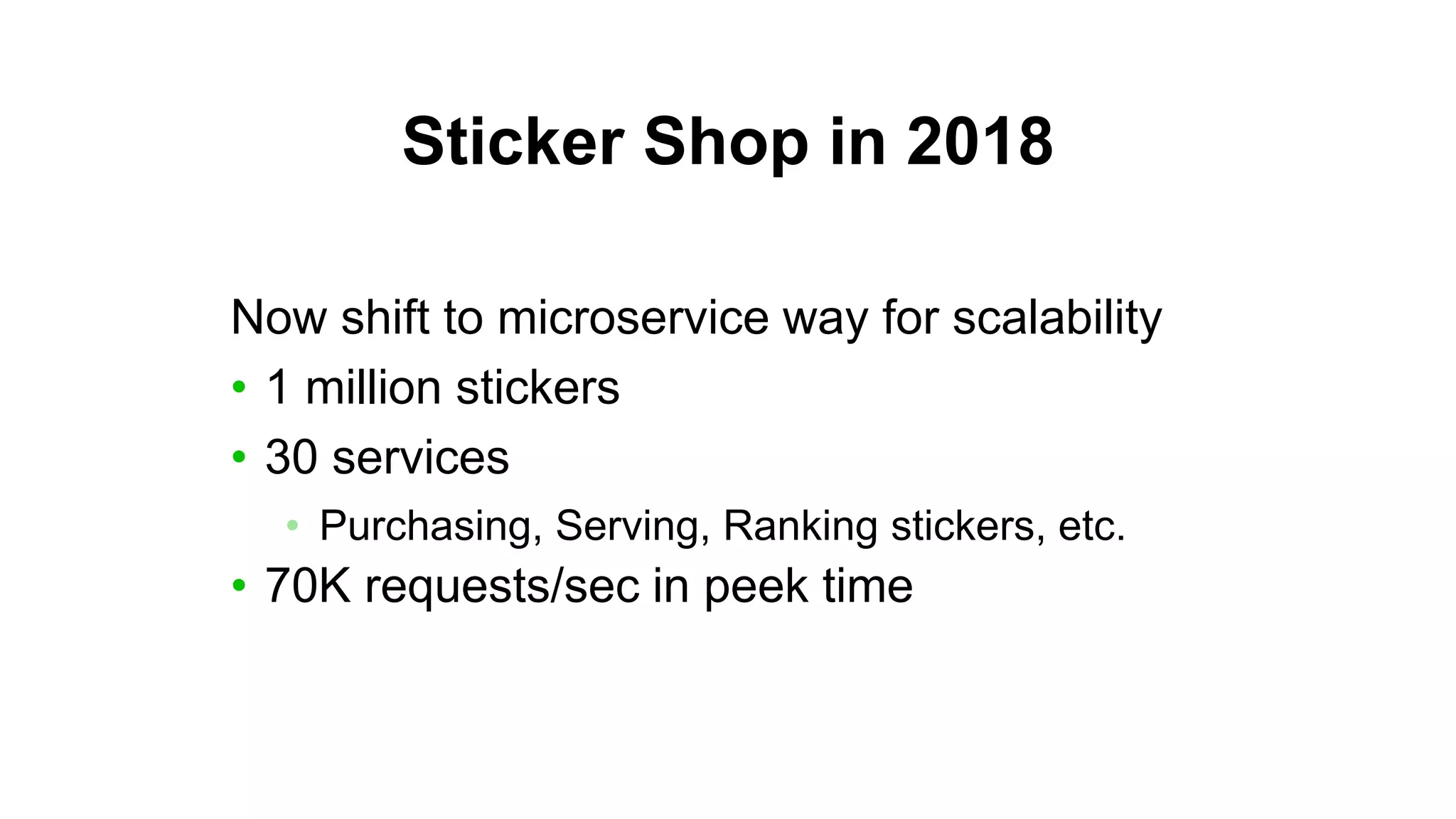 Sticker Shop in 2018
Now shift to microservice way for scalability
• 1 million stickers
• 30 services
• Purchasing, Serving, Ranking stickers, etc.
• 70K requests/sec in peek time
 