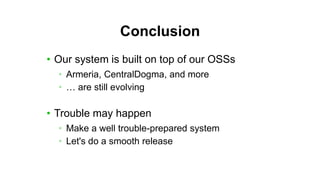 Conclusion
• Our system is built on top of our OSSs
• Armeria, CentralDogma, and more
• … are still evolving
• Trouble may happen
• Make a well trouble-prepared system
• Let's do a smooth release
 