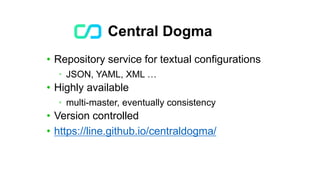 Central Dogma
• Repository service for textual configurations
• JSON, YAML, XML …
• Highly available
• multi-master, eventually consistency
• Version controlled
• https://line.github.io/centraldogma/
 