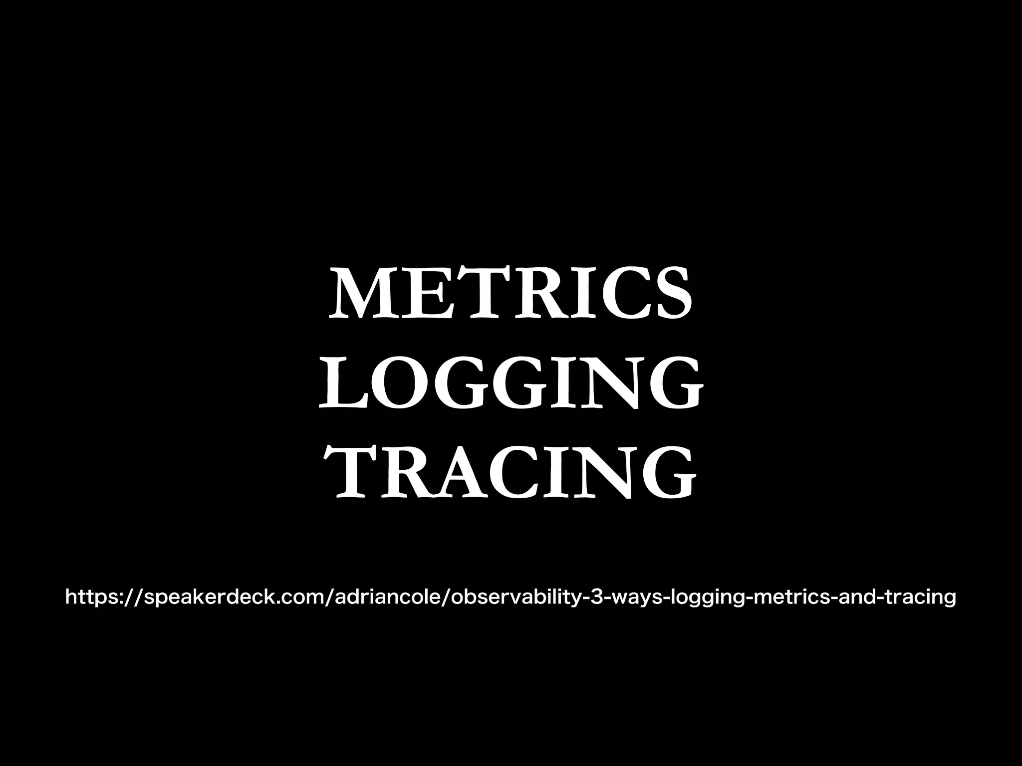 METRICS
LOGGING
TRACING
https://speakerdeck.com/adriancole/observability-3-ways-logging-metrics-and-tracing
 