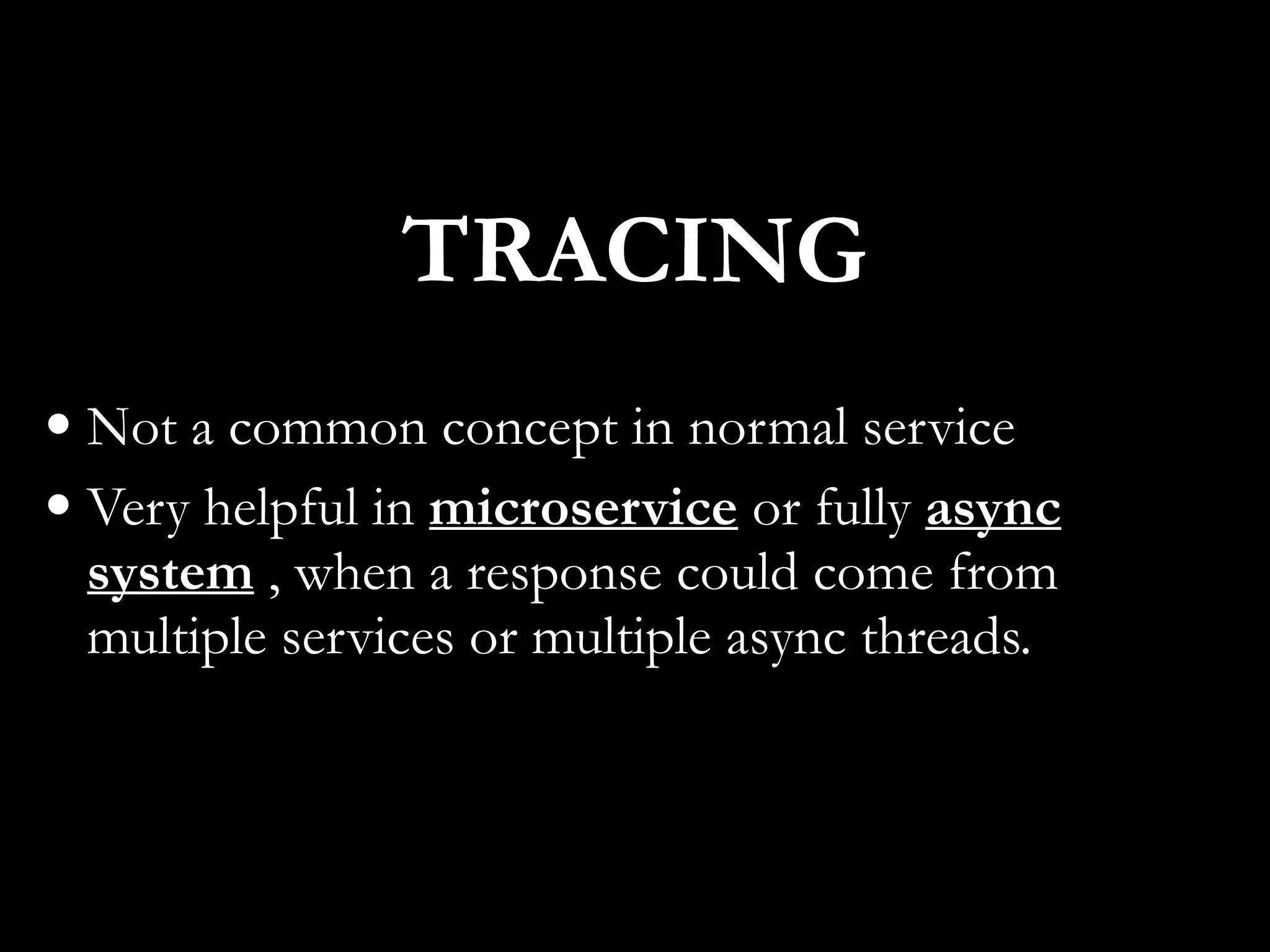 • Not a common concept in normal service
• Very helpful in microservice or fully async
system , when a response could come from
multiple services or multiple async threads.
TRACING
 