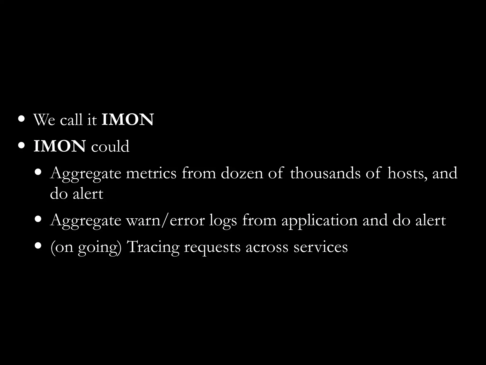 • We call it IMON
• IMON could
• Aggregate metrics from dozen of thousands of hosts, and
do alert
• Aggregate warn/error logs from application and do alert
• (on going) Tracing requests across services
 