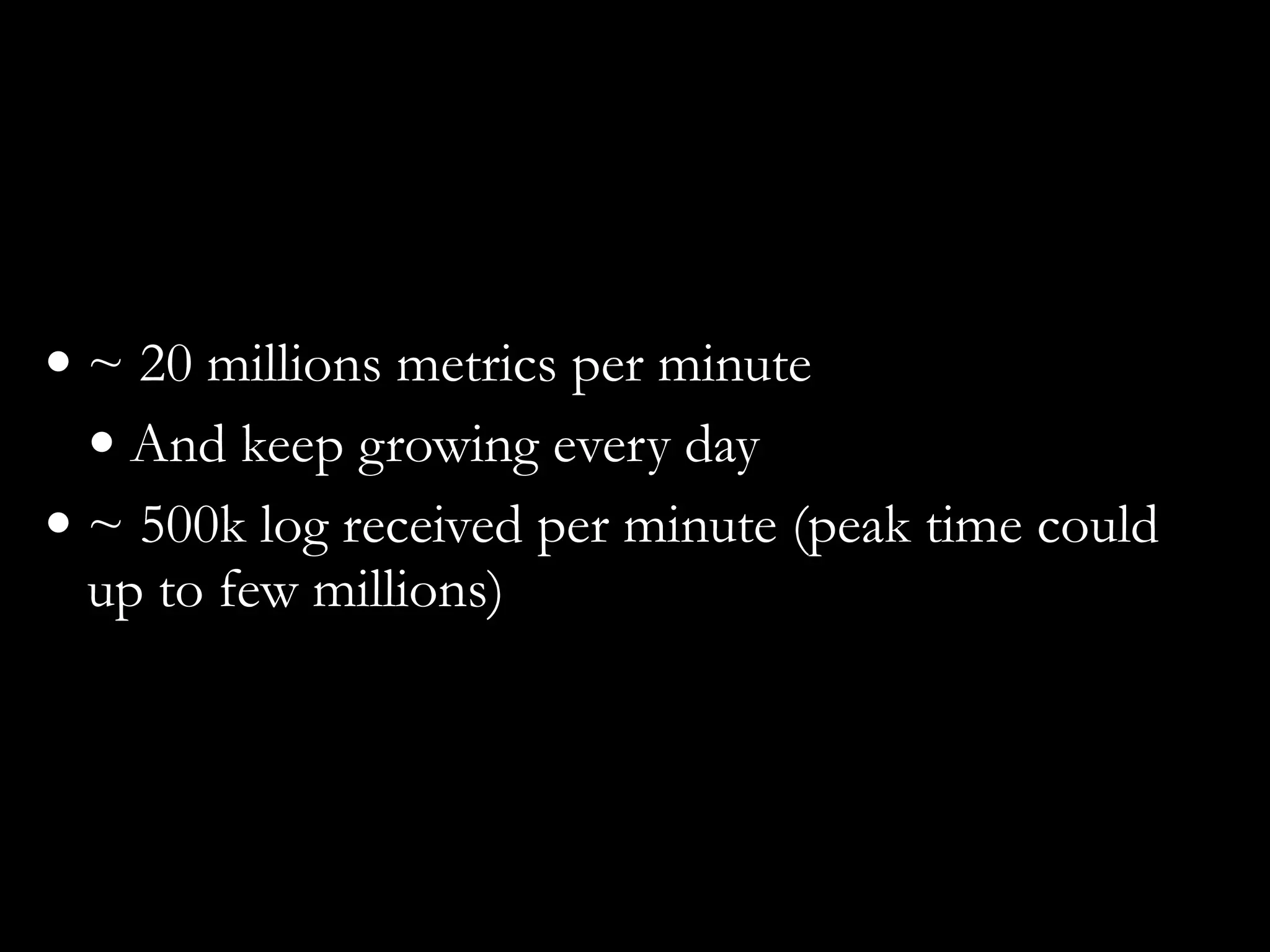 • ~ 20 millions metrics per minute
• And keep growing every day
• ~ 500k log received per minute (peak time could
up to few millions)
 