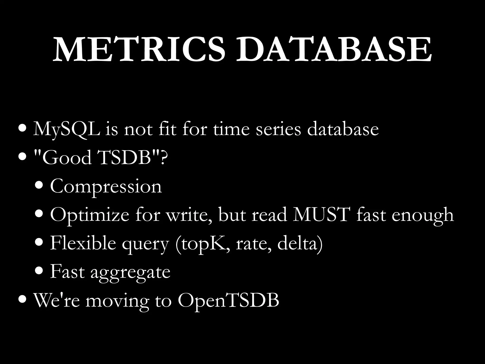 • MySQL is not fit for time series database
• "Good TSDB"?
• Compression
• Optimize for write, but read MUST fast enough
• Flexible query (topK, rate, delta)
• Fast aggregate
• We're moving to OpenTSDB
METRICS DATABASE
 