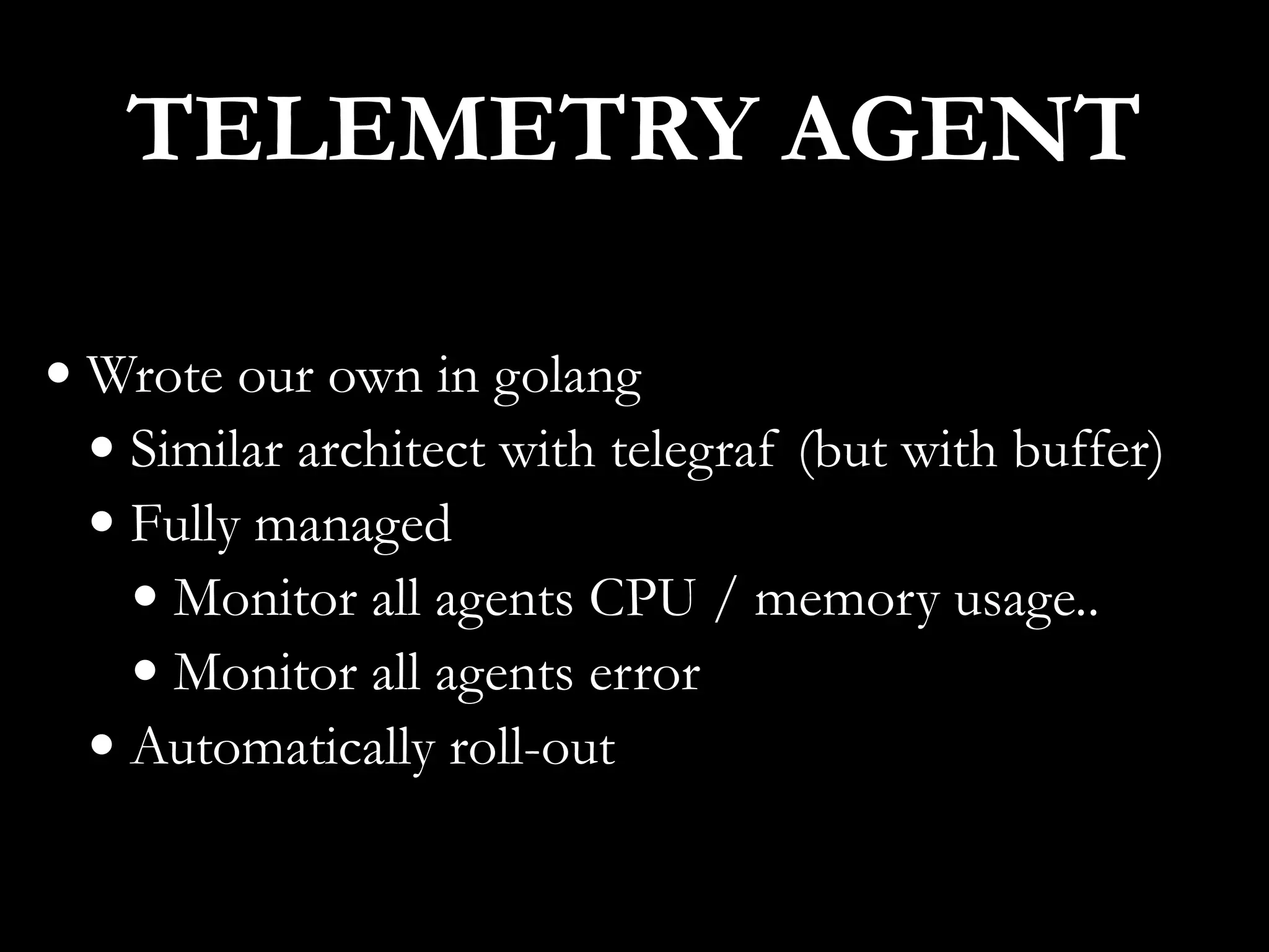 • Wrote our own in golang
• Similar architect with telegraf (but with buffer)
• Fully managed
• Monitor all agents CPU / memory usage..
• Monitor all agents error
• Automatically roll-out
TELEMETRY AGENT
 