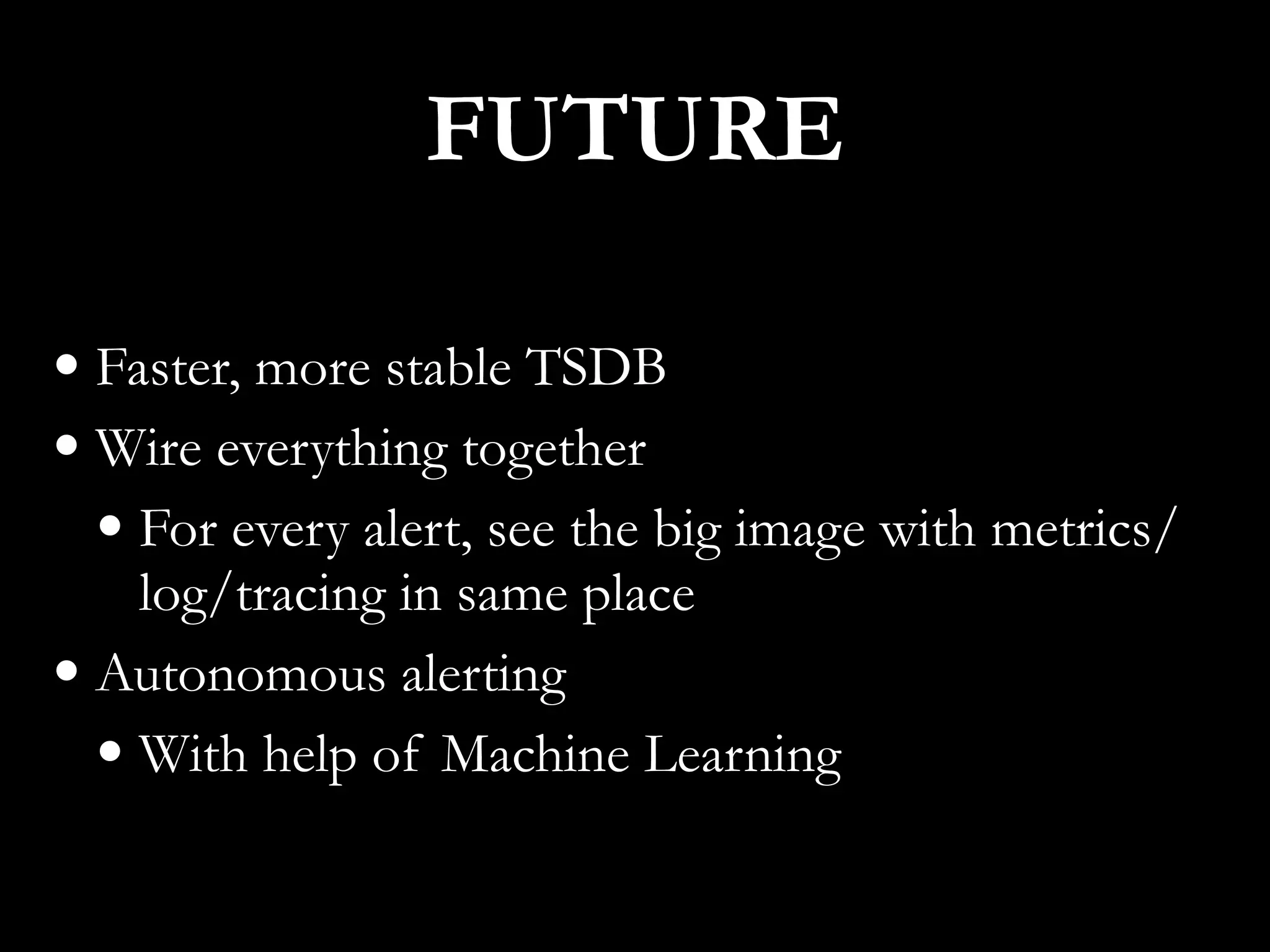 • Faster, more stable TSDB
• Wire everything together
• For every alert, see the big image with metrics/
log/tracing in same place
• Autonomous alerting
• With help of Machine Learning
FUTURE
 