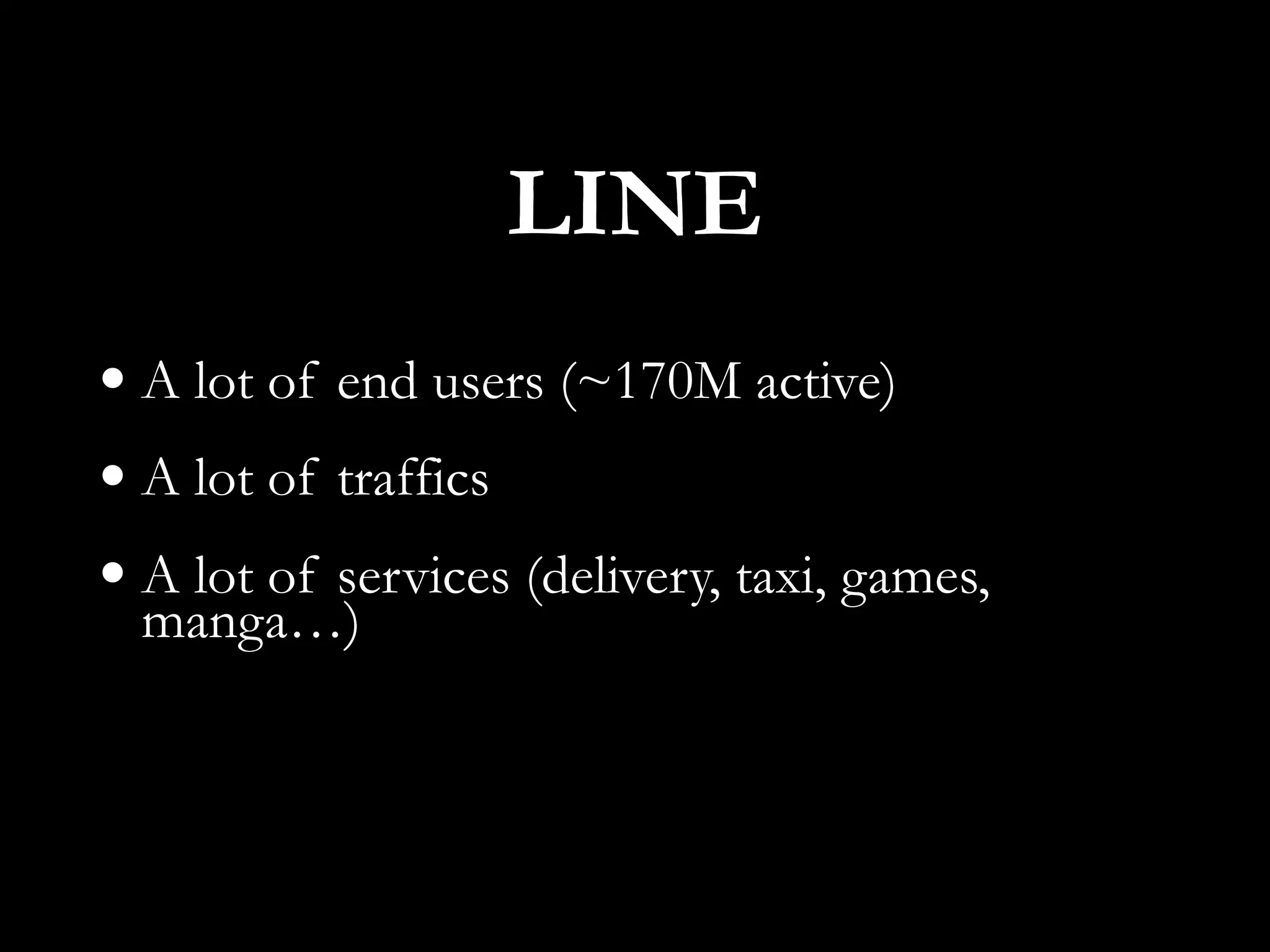 LINE
• A lot of end users (~170M active)
• A lot of traffics
• A lot of services (delivery, taxi, games,
manga…)
 