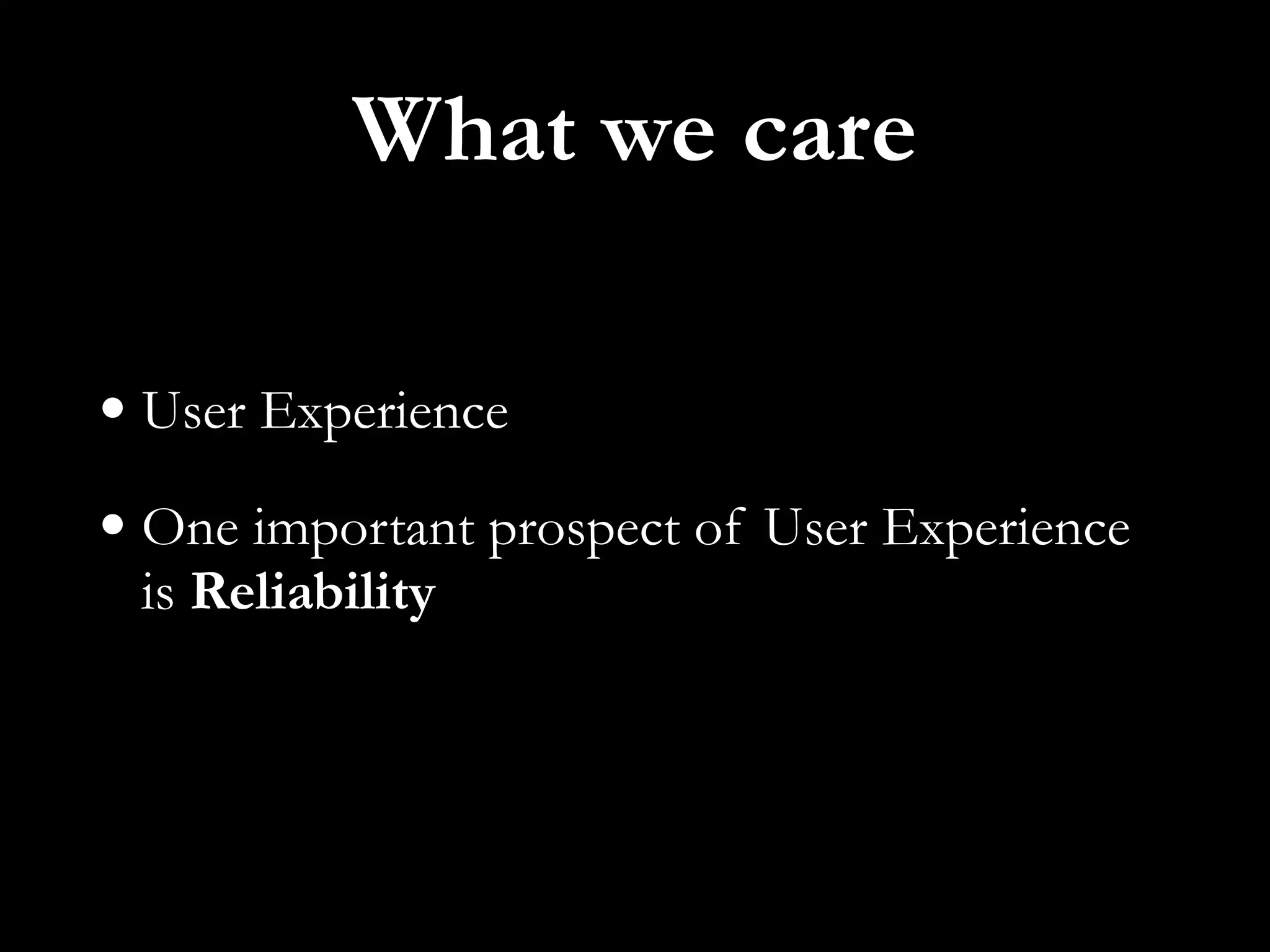 What we care
• User Experience
• One important prospect of User Experience
is Reliability
 