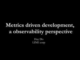 Metrics driven development,
a observability perspective
Huy Do
LINE corp
 
