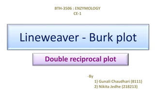 Lineweaver - Burk plot
Double reciprocal plot
BTH-3506 : ENZYMOLOGY
CE-1
-By
1) Gunali Chaudhari (8111)
2) Nikita Jedhe (218213)
 