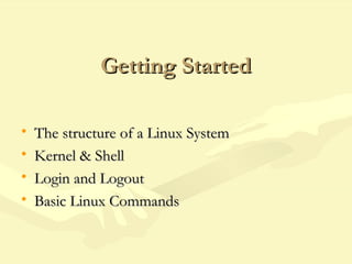 Getting StartedGetting Started
• The structure of a Linux SystemThe structure of a Linux System
• Kernel & ShellKernel & Shell
• Login and LogoutLogin and Logout
• Basic Linux CommandsBasic Linux Commands
 
