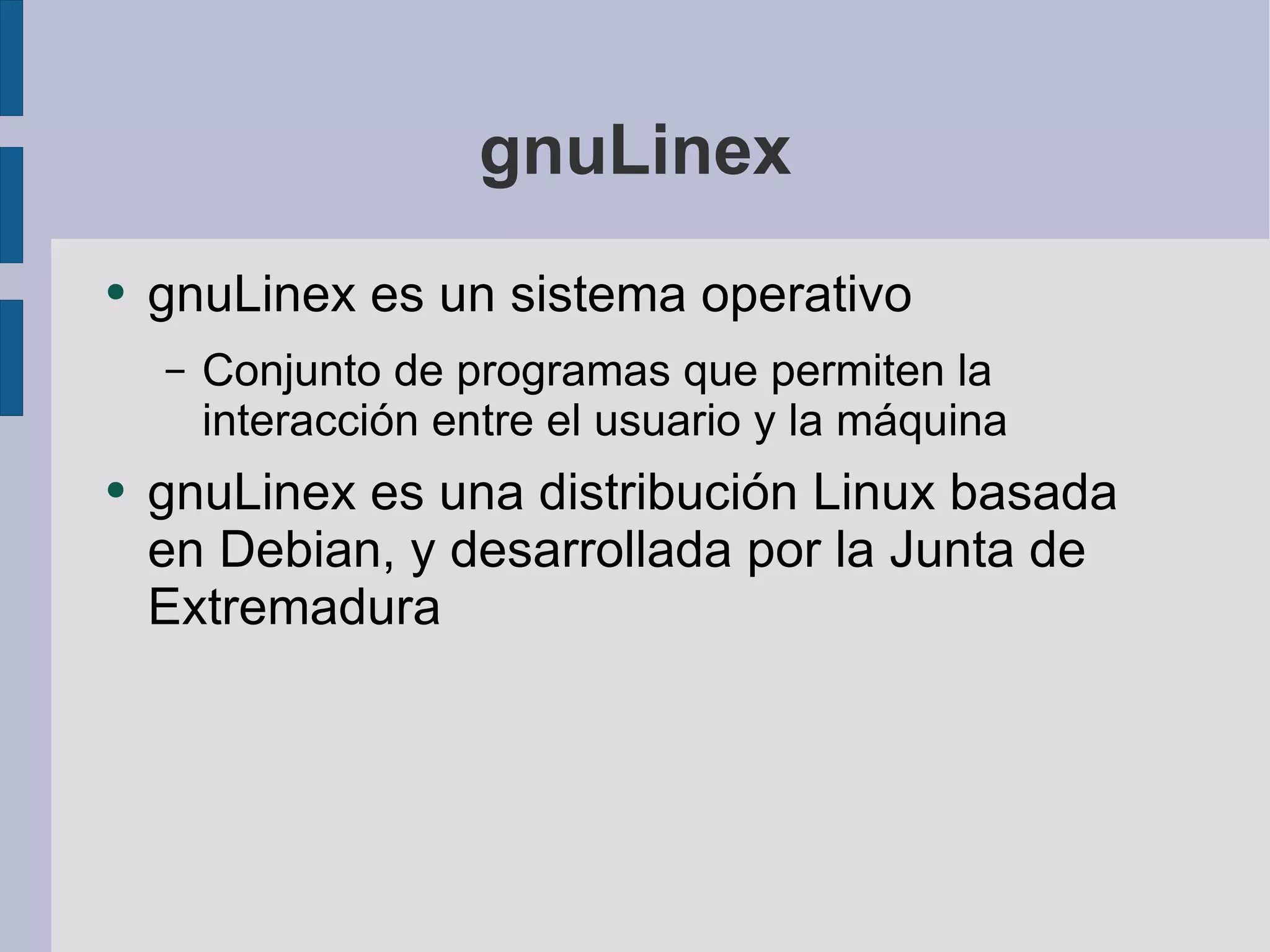 gnuLinex gnuLinex es un sistema operativo Conjunto de programas que permiten la interacción entre el usuario y la máquina gnuLinex es una distribución Linux basada en Debian, y desarrollada por la Junta de Extremadura 
