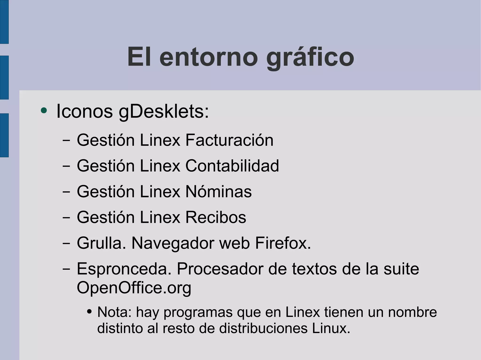El entorno gráfico Iconos gDesklets: Gestión Linex Facturación Gestión Linex Contabilidad Gestión Linex Nóminas Gestión Linex Recibos Grulla. Navegador web Firefox. Espronceda. Procesador de textos de la suite OpenOffice.org Nota: hay programas que en Linex tienen un nombre distinto al resto de distribuciones Linux.  
