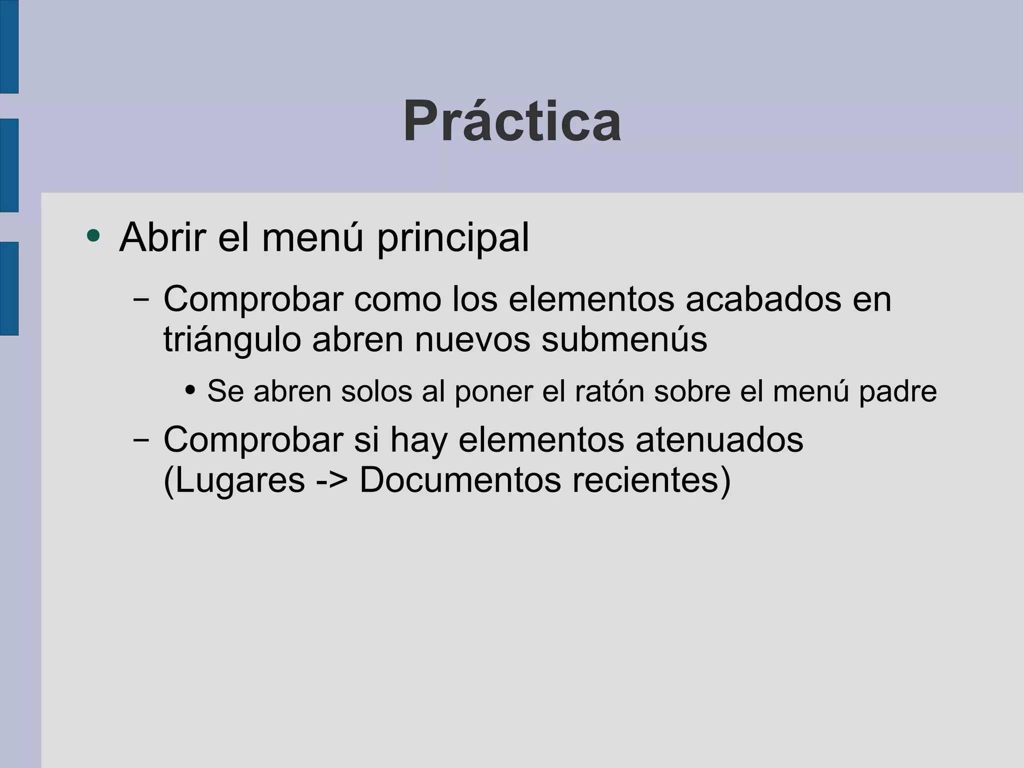Práctica Abrir el menú principal Comprobar como los elementos acabados en triángulo abren nuevos submenús Se abren solos al poner el ratón sobre el menú padre Comprobar si hay elementos atenuados (Lugares -> Documentos recientes) 