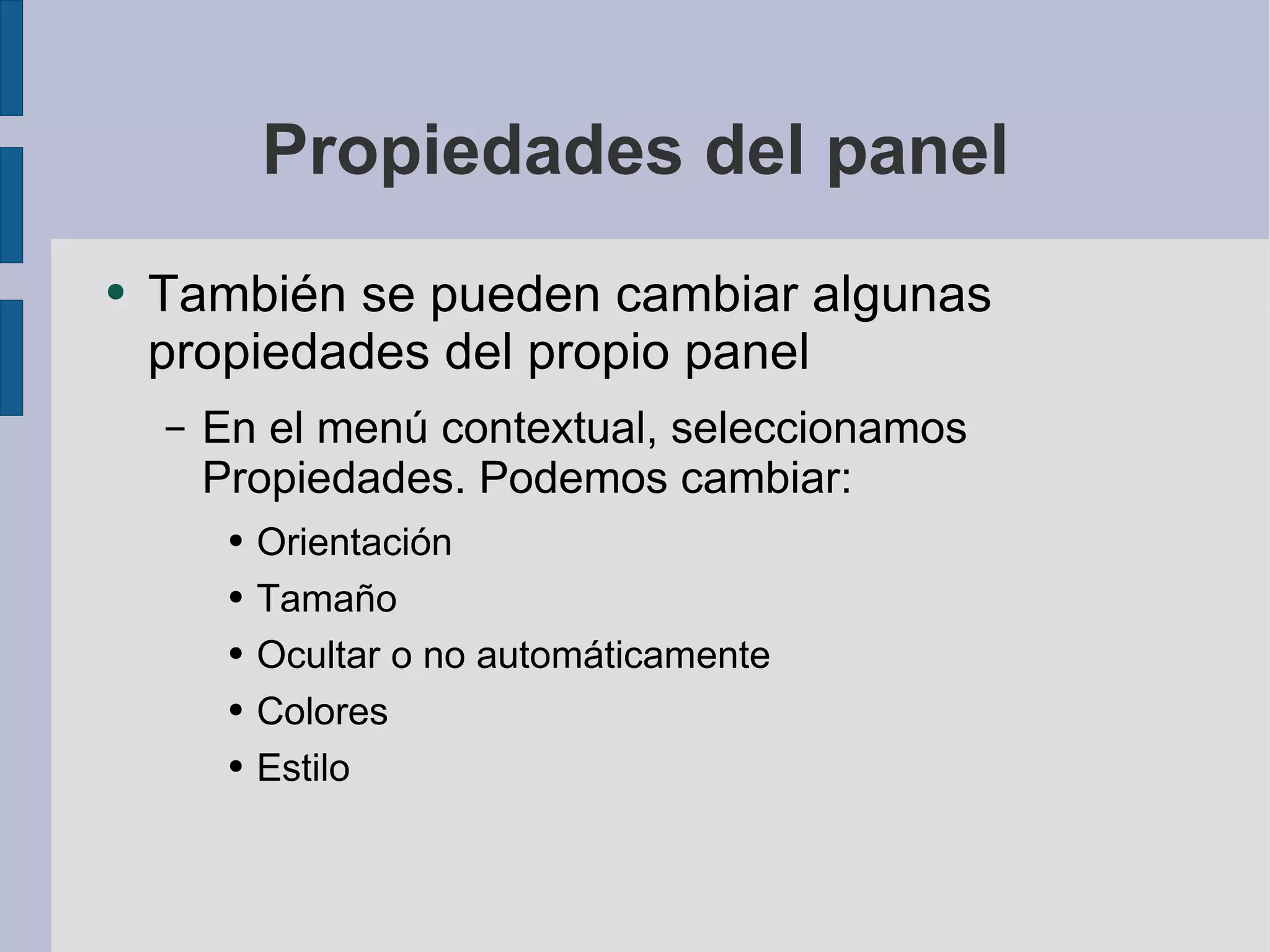 Propiedades del panel También se pueden cambiar algunas propiedades del propio panel En el menú contextual, seleccionamos Propiedades. Podemos cambiar: Orientación Tamaño Ocultar o no automáticamente Colores Estilo 