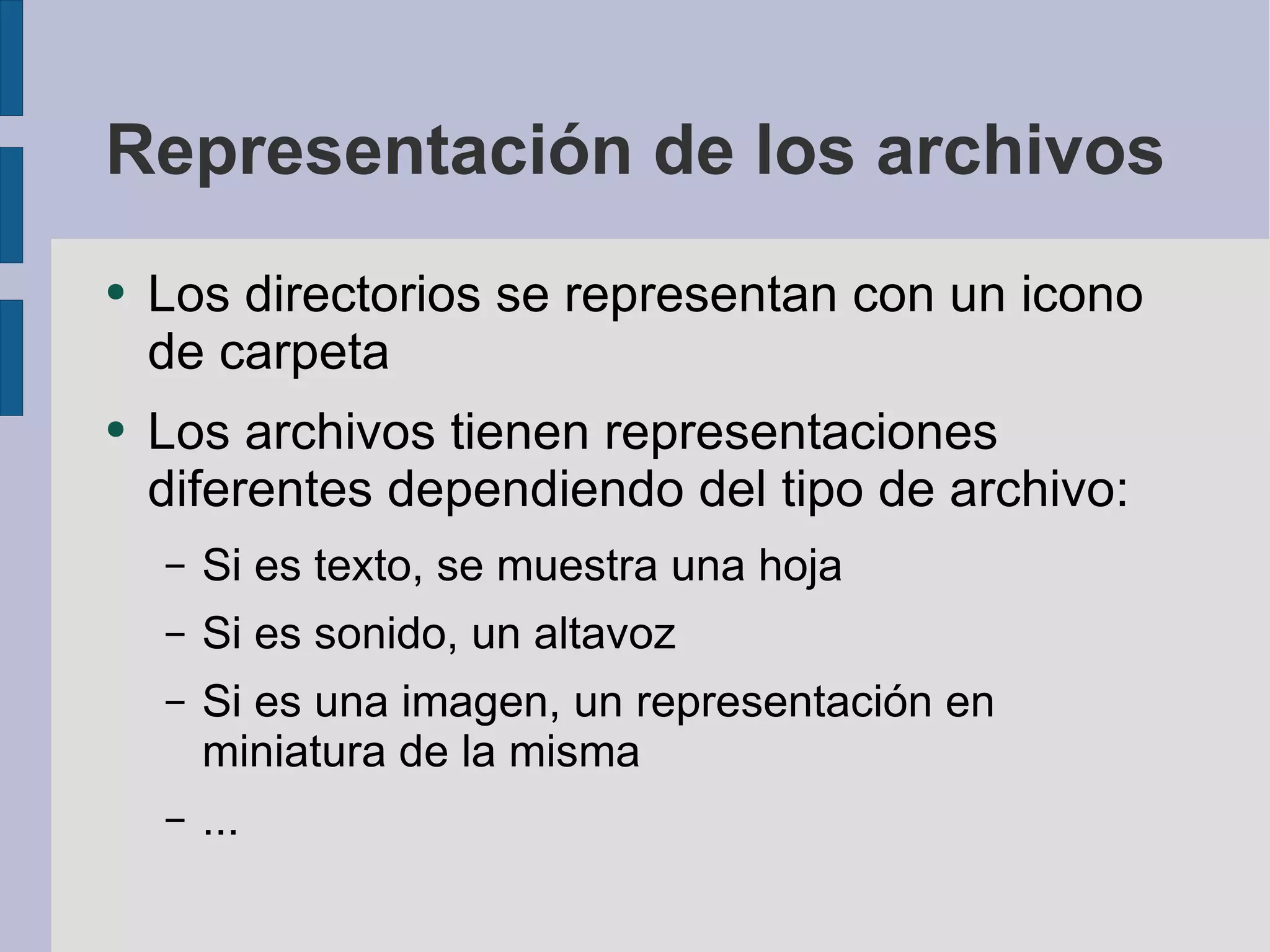 Representación de los archivos Los directorios se representan con un icono de carpeta Los archivos tienen representaciones diferentes dependiendo del tipo de archivo: Si es texto, se muestra una hoja Si es sonido, un altavoz Si es una imagen, un representación en miniatura de la misma ... 