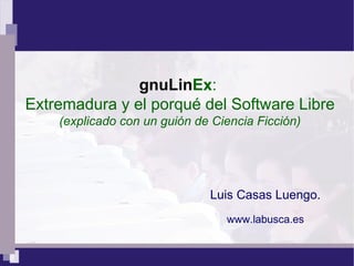 gnuLinEx:
Extremadura y el porqué del Software Libre
(explicado con un guión de Ciencia Ficción)
Luis Casas Luengo.
www.labusca.es
 