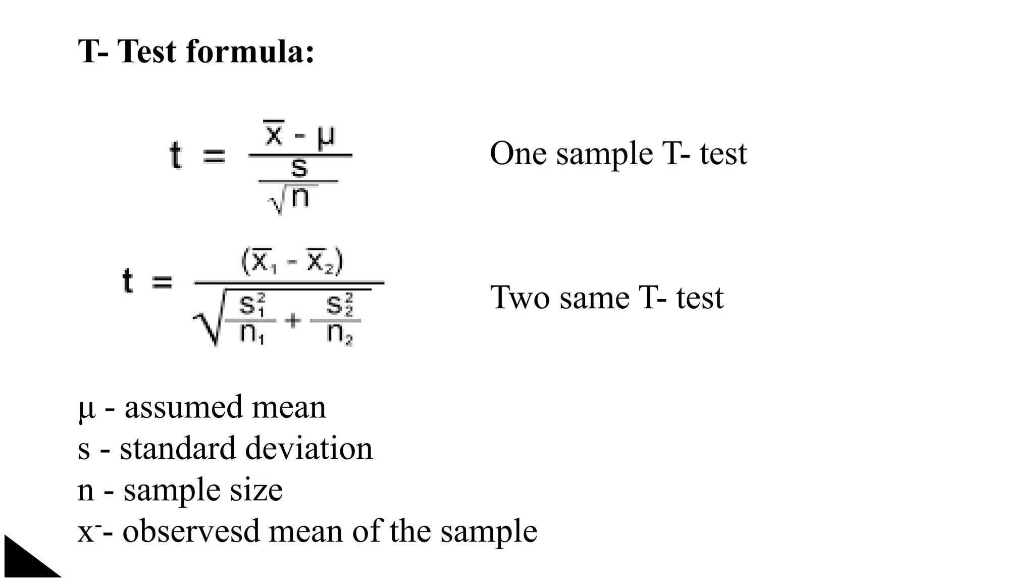 T- Test formula:
One sample T- test
Two same T- test
μ - assumed mean
s - standard deviation
n - sample size
x-- observesd mean of the sample
 