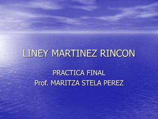 LINEY MARTINEZ RINCON
PRACTICA FINAL
Prof. MARITZA STELA PEREZ
 