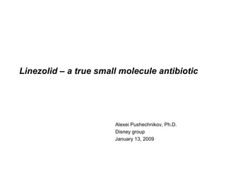 Linezolid – a true small molecule antibiotic Alexei Pushechnikov, Ph.D. Disney group January 13, 2009 